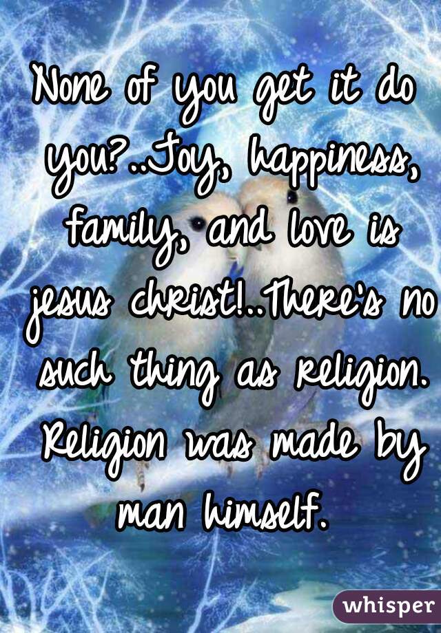 None of you get it do you?..Joy, happiness, family, and love is jesus christ!..There's no such thing as religion. Religion was made by man himself. 