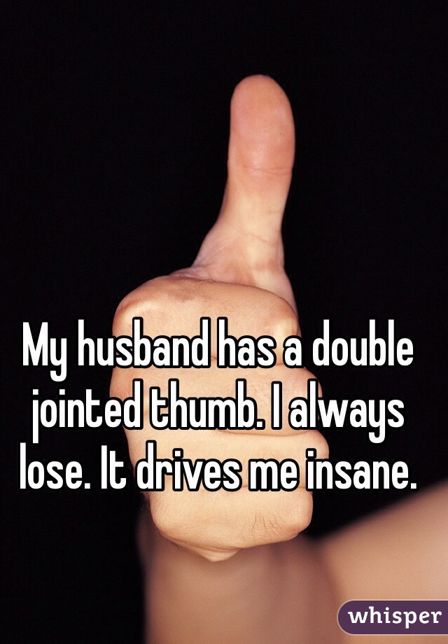 My husband has a double jointed thumb. I always lose. It drives me insane. 