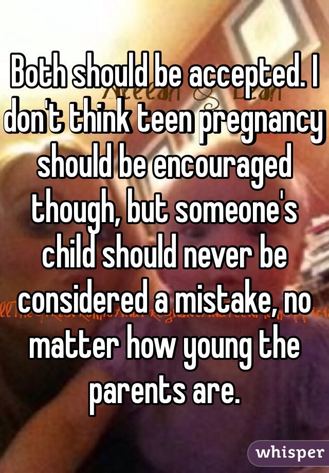 Both should be accepted. I don't think teen pregnancy should be encouraged though, but someone's child should never be considered a mistake, no matter how young the parents are. 