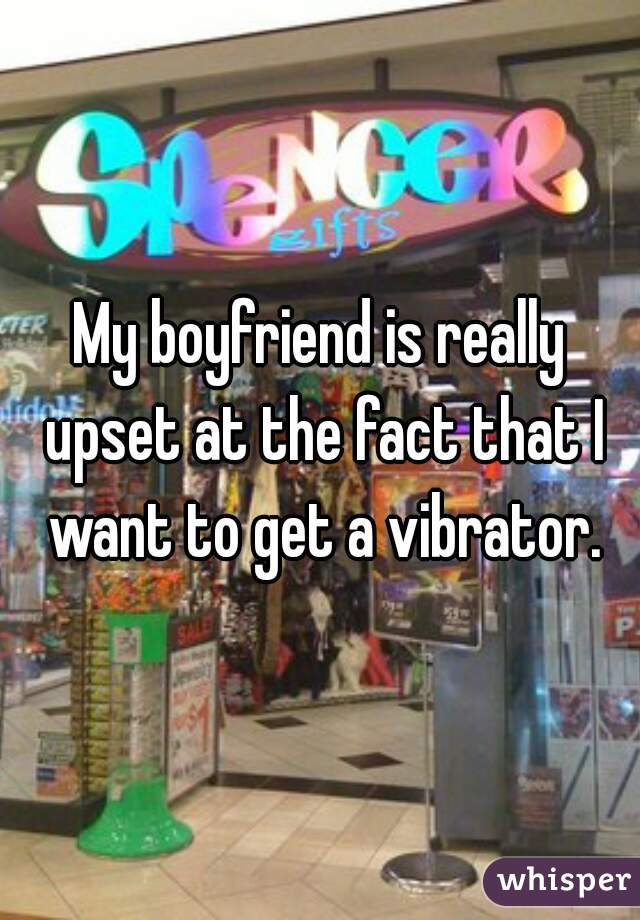 My boyfriend is really upset at the fact that I want to get a vibrator.
