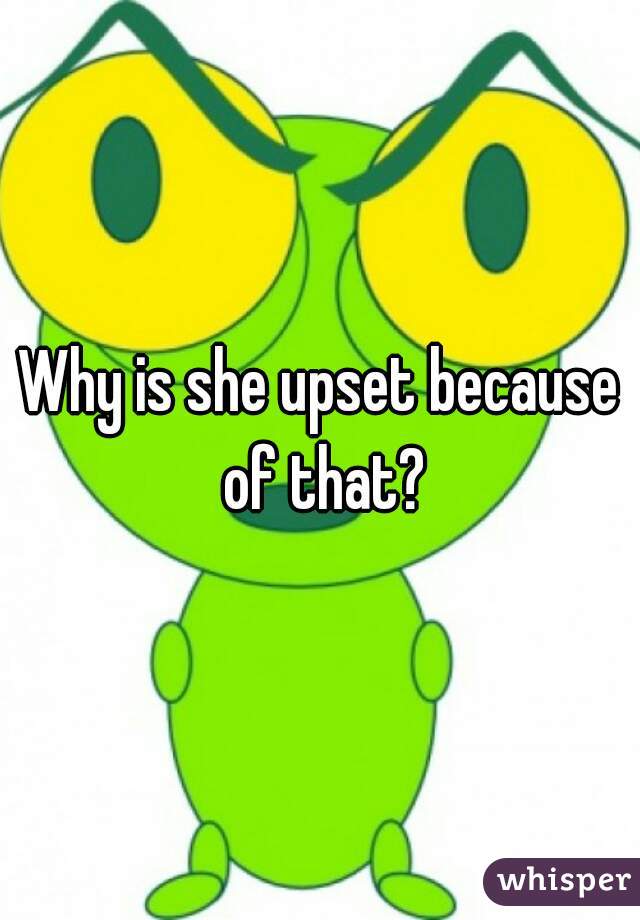 Why is she upset because of that?