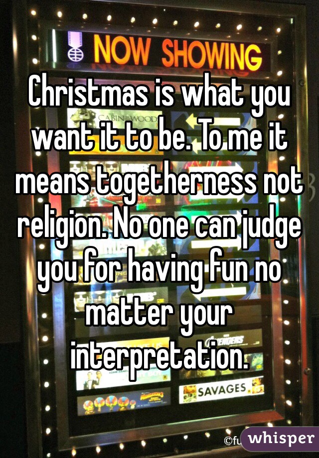 Christmas is what you want it to be. To me it means togetherness not religion. No one can judge you for having fun no matter your interpretation. 