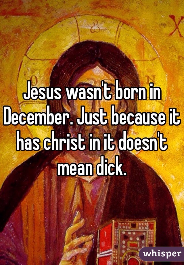 Jesus wasn't born in December. Just because it has christ in it doesn't mean dick. 