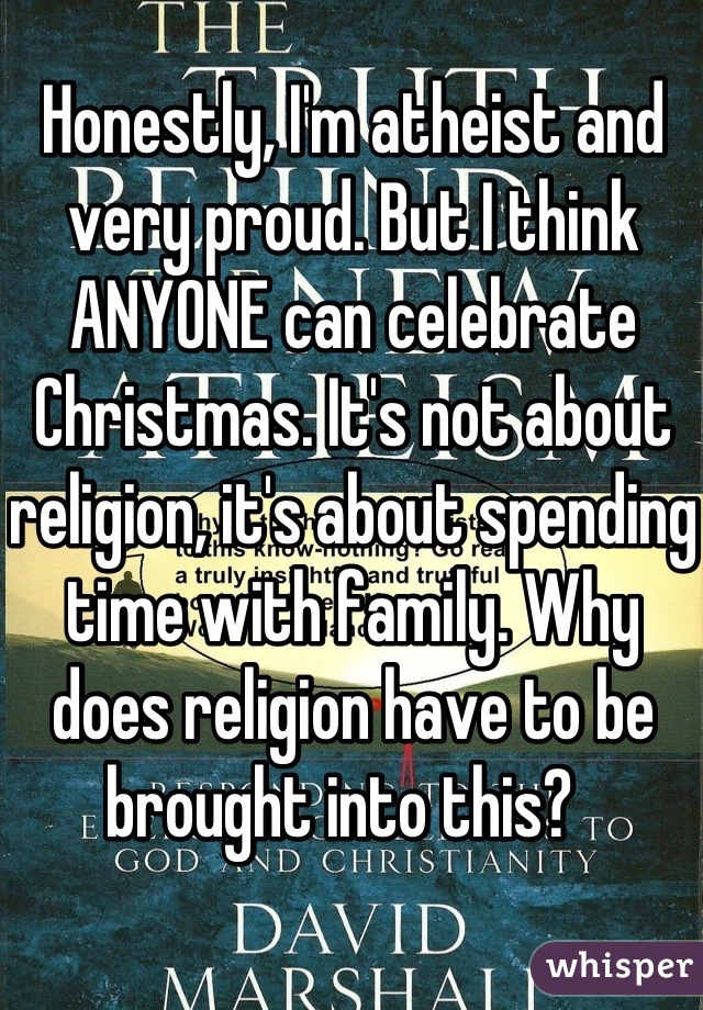 Honestly, I'm atheist and very proud. But I think ANYONE can celebrate Christmas. It's not about religion, it's about spending time with family. Why does religion have to be brought into this?  