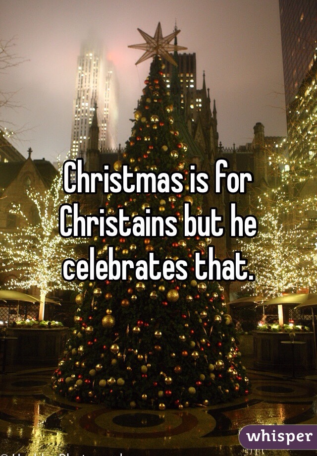 Christmas is for Christains but he celebrates that.