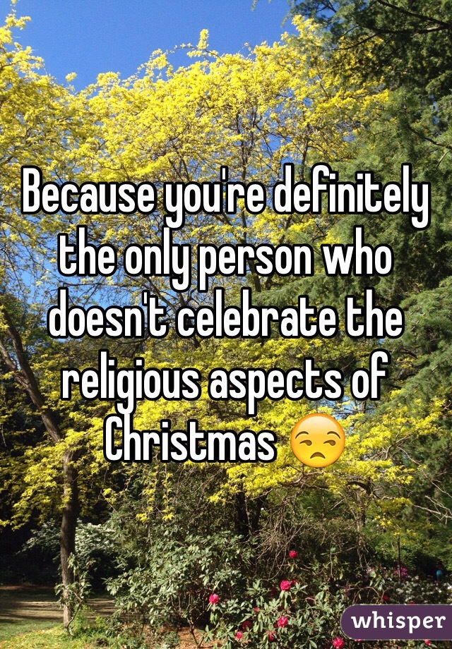 Because you're definitely the only person who doesn't celebrate the religious aspects of Christmas 😒