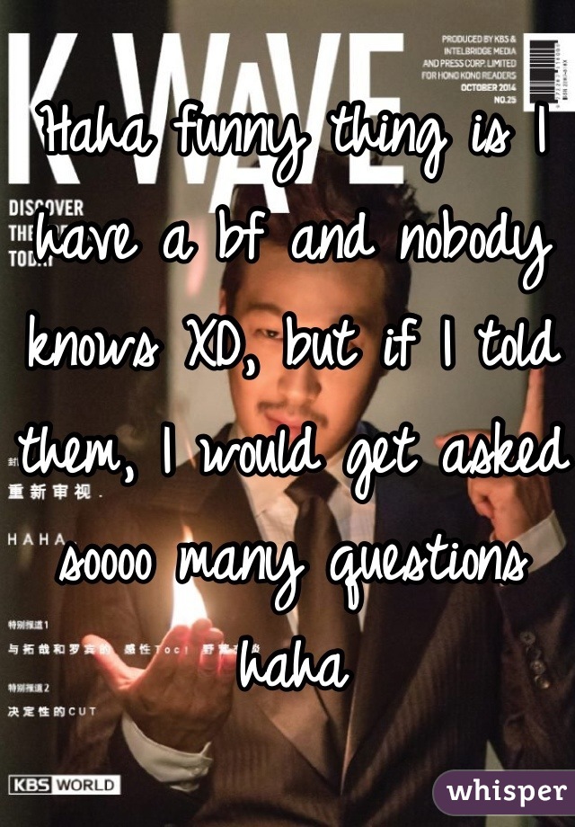 Haha funny thing is I have a bf and nobody knows XD, but if I told them, I would get asked soooo many questions haha