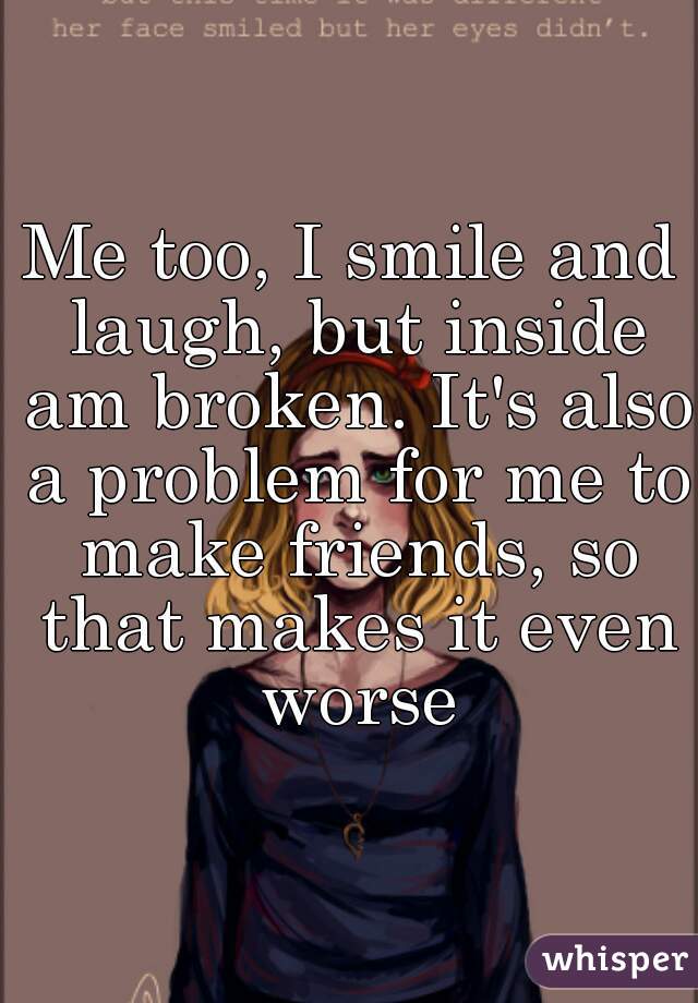 Me too, I smile and laugh, but inside am broken. It's also a problem for me to make friends, so that makes it even worse