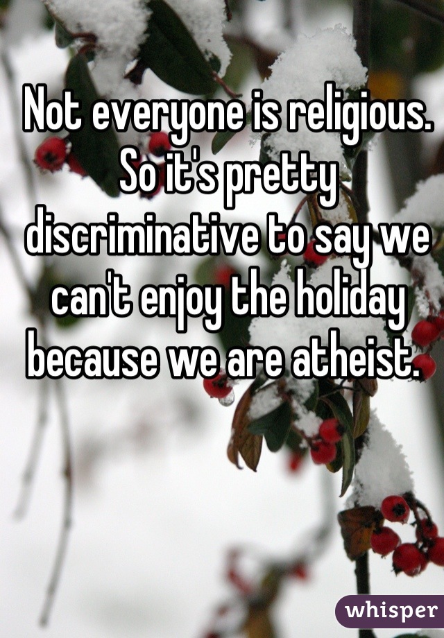 Not everyone is religious. So it's pretty discriminative to say we can't enjoy the holiday because we are atheist. 