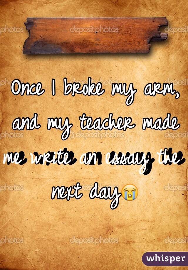Once I broke my arm, and my teacher made me write an essay the next day😭
