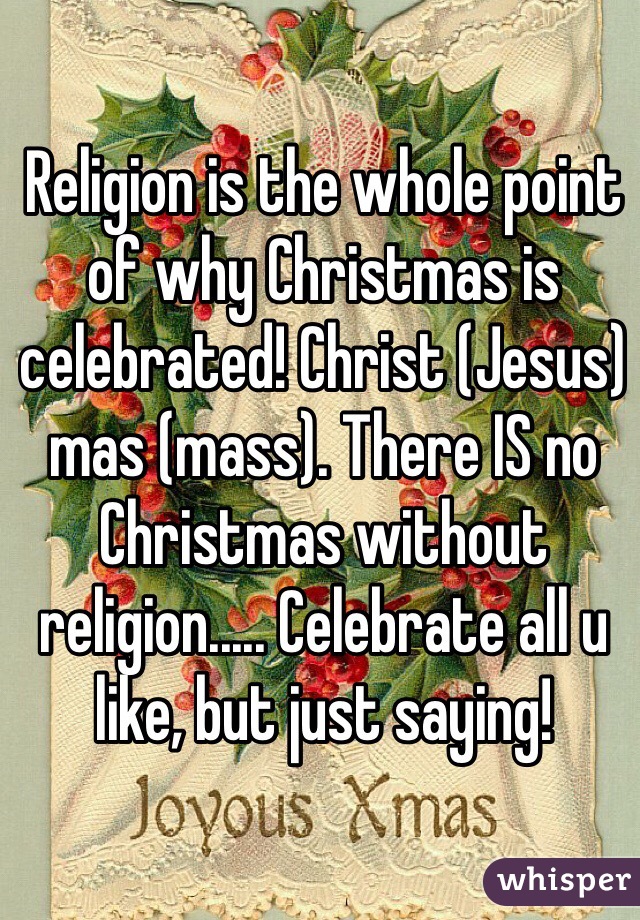 Religion is the whole point of why Christmas is celebrated! Christ (Jesus) mas (mass). There IS no Christmas without religion..... Celebrate all u like, but just saying!