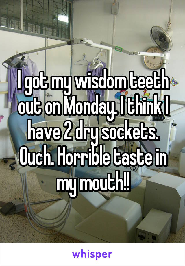 I got my wisdom teeth out on Monday. I think I have 2 dry sockets. Ouch. Horrible taste in my mouth!!