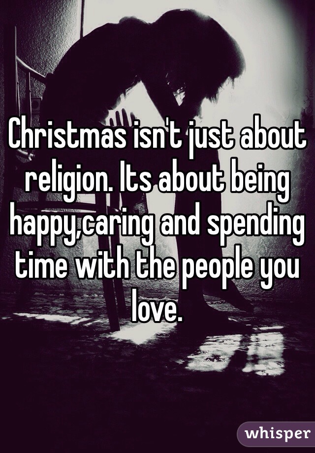 Christmas isn't just about religion. Its about being happy,caring and spending time with the people you love.