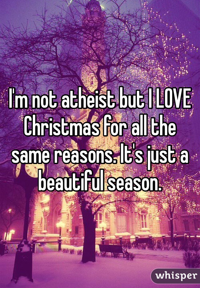 I'm not atheist but I LOVE Christmas for all the same reasons. It's just a beautiful season.  