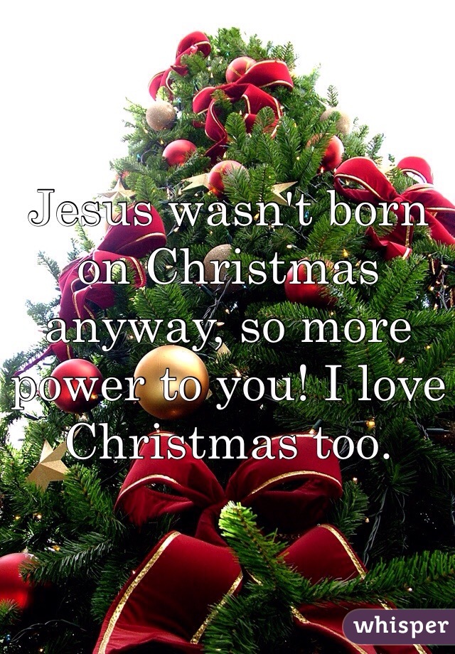 Jesus wasn't born on Christmas anyway, so more power to you! I love Christmas too.