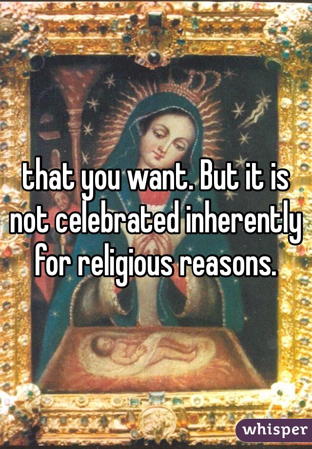 that you want. But it is not celebrated inherently for religious reasons. 