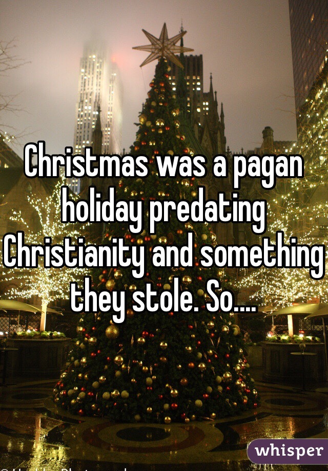 Christmas was a pagan holiday predating Christianity and something they stole. So.... 