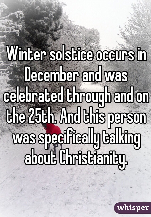 Winter solstice occurs in December and was celebrated through and on the 25th. And this person was specifically talking about Christianity. 