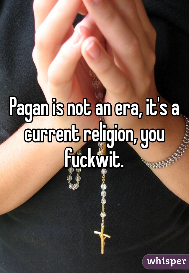 Pagan is not an era, it's a current religion, you fuckwit. 