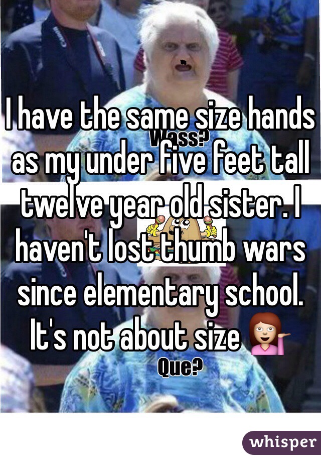 I have the same size hands as my under five feet tall twelve year old sister. I haven't lost thumb wars since elementary school. It's not about size 💁