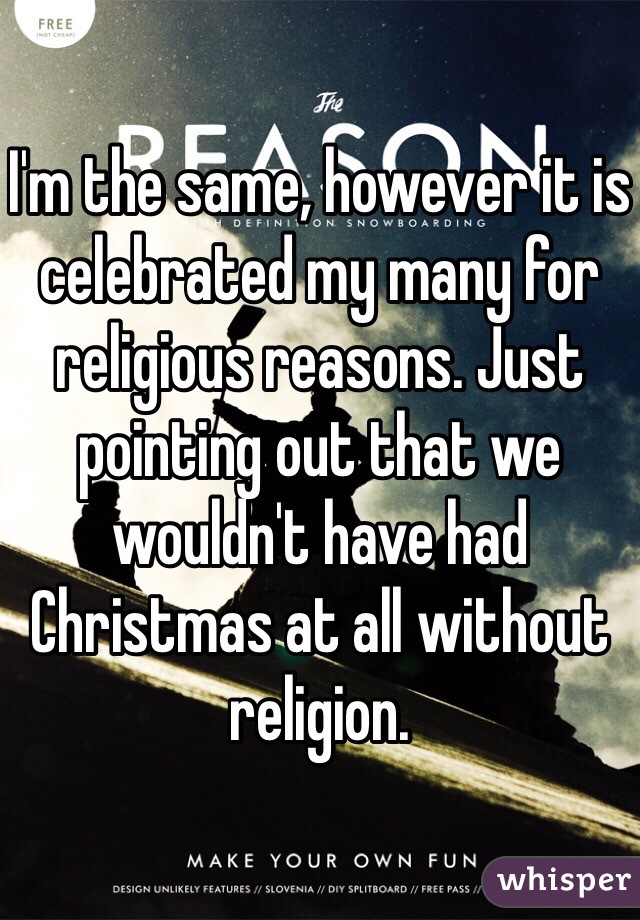 I'm the same, however it is celebrated my many for religious reasons. Just pointing out that we wouldn't have had Christmas at all without religion.