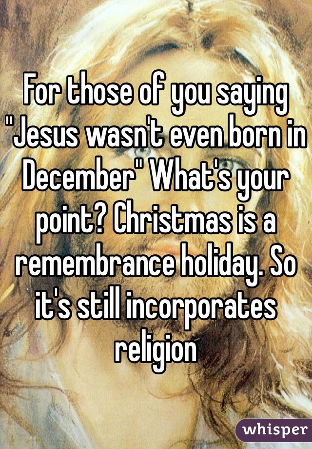 For those of you saying "Jesus wasn't even born in December" What's your point? Christmas is a remembrance holiday. So it's still incorporates religion   