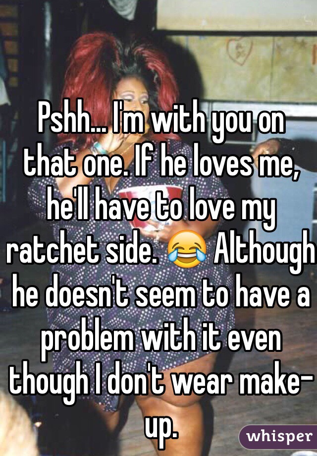 Pshh... I'm with you on 
that one. If he loves me, he'll have to love my ratchet side. 😂 Although he doesn't seem to have a problem with it even though I don't wear make-up.