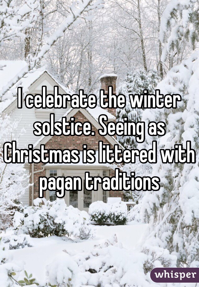 I celebrate the winter solstice. Seeing as Christmas is littered with pagan traditions 