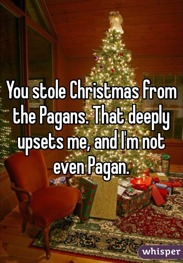 You stole Christmas from the Pagans. That deeply upsets me, and I'm not even Pagan. 