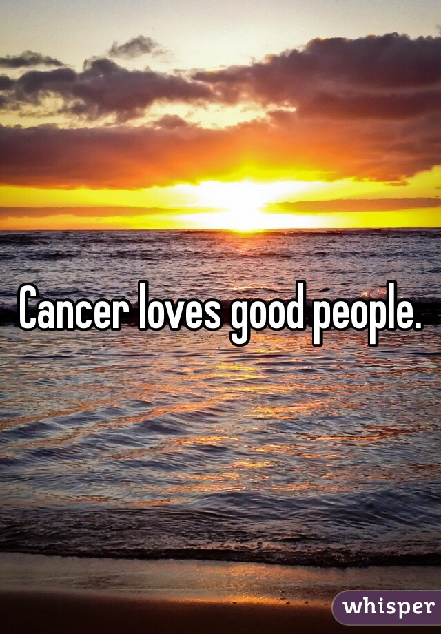 Cancer loves good people.