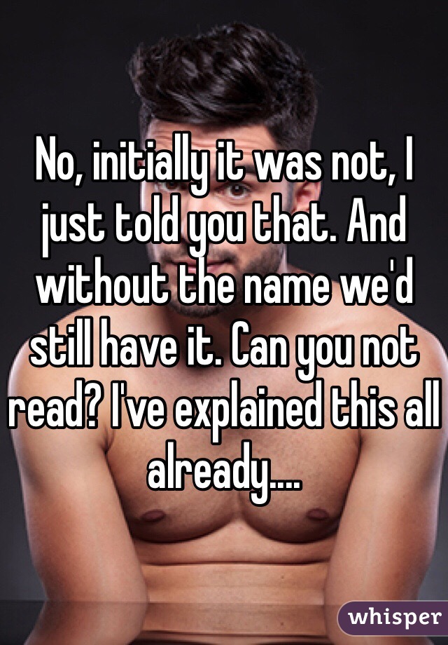 No, initially it was not, I just told you that. And without the name we'd still have it. Can you not read? I've explained this all already....