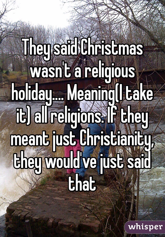 They said Christmas wasn't a religious holiday.... Meaning(I take it) all religions. If they meant just Christianity, they would've just said that