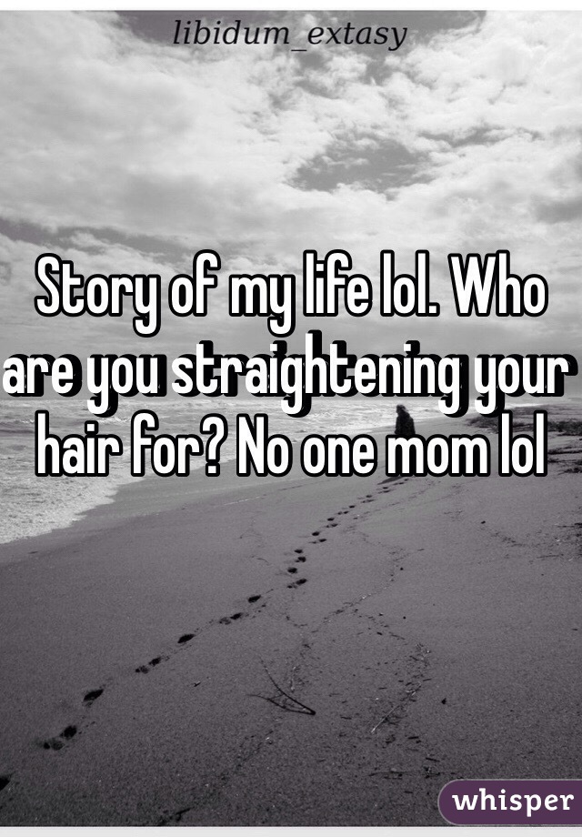 Story of my life lol. Who are you straightening your hair for? No one mom lol