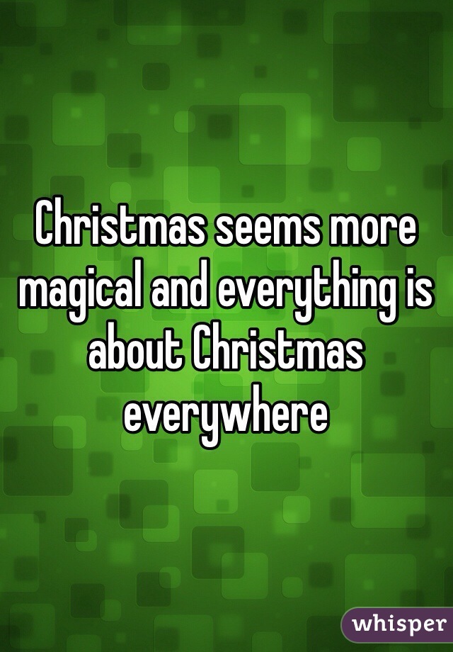 Christmas seems more magical and everything is about Christmas everywhere 