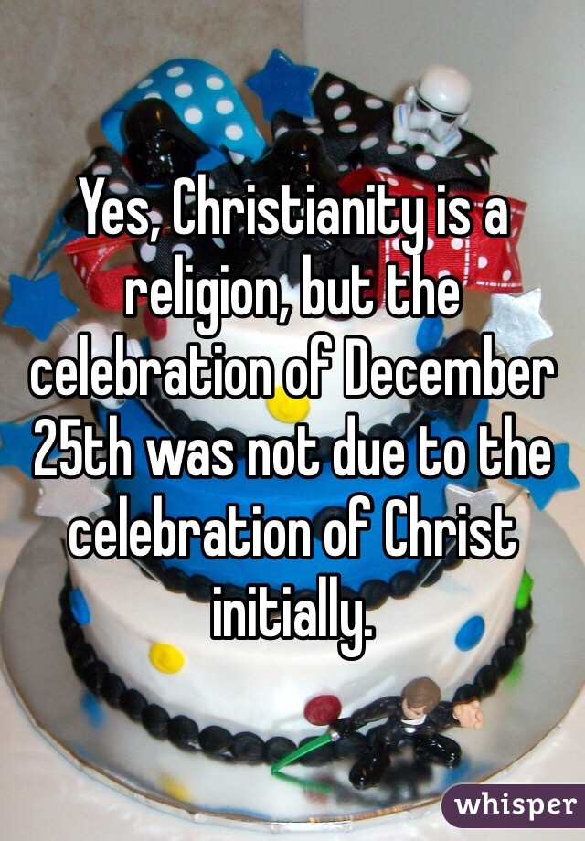 Yes, Christianity is a religion, but the celebration of December 25th was not due to the celebration of Christ initially. 