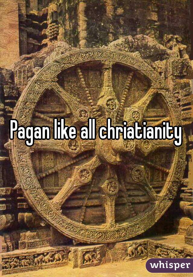 Pagan like all chriatianity