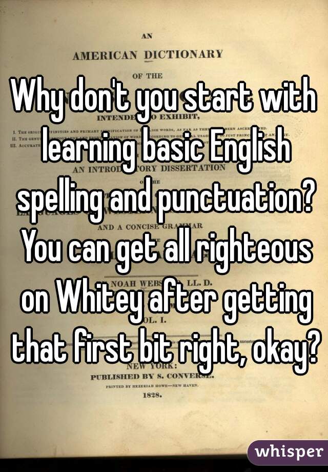 Why don't you start with learning basic English spelling and punctuation? You can get all righteous on Whitey after getting that first bit right, okay?