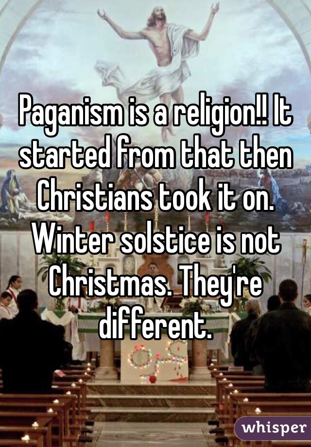 Paganism is a religion!! It started from that then Christians took it on. Winter solstice is not Christmas. They're different. 