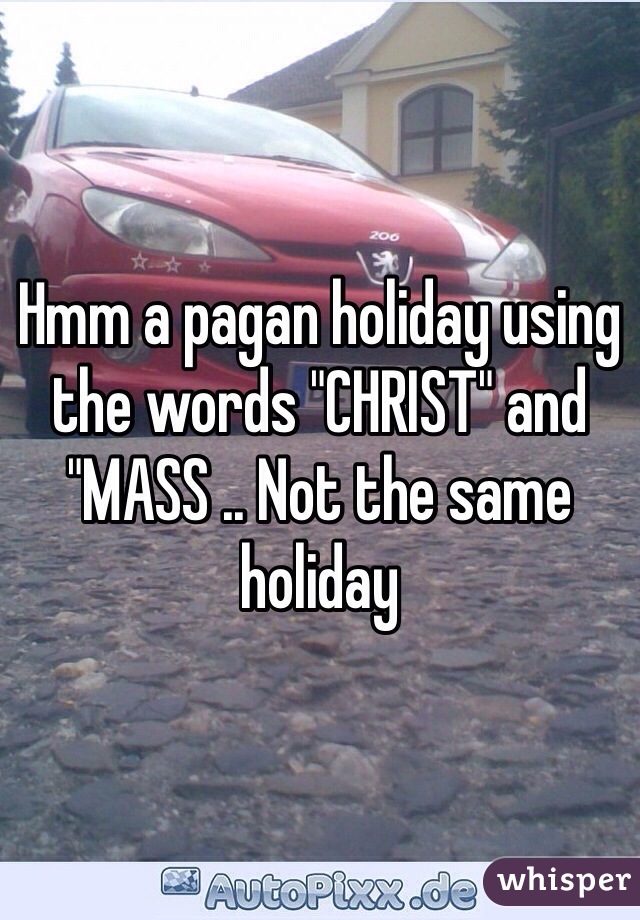 Hmm a pagan holiday using the words "CHRIST" and "MASS .. Not the same holiday  