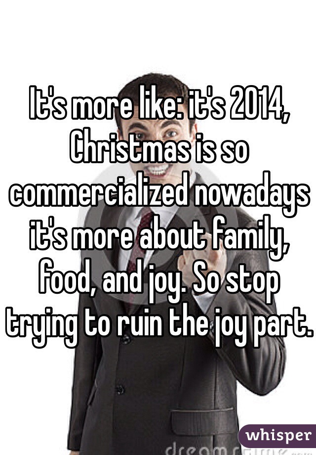 It's more like: it's 2014, Christmas is so commercialized nowadays it's more about family, food, and joy. So stop trying to ruin the joy part.