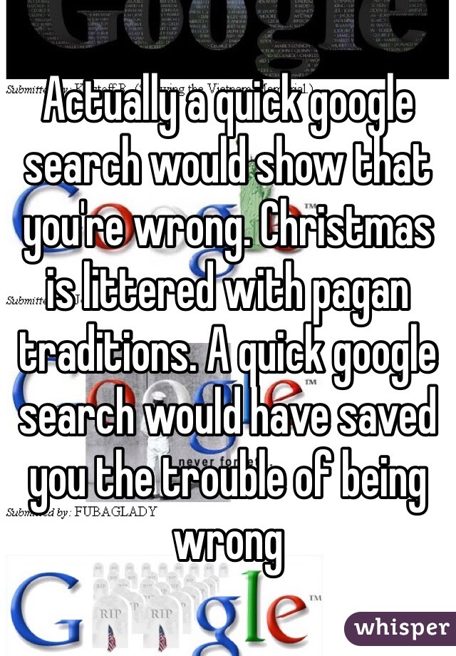 Actually a quick google search would show that you're wrong. Christmas is littered with pagan traditions. A quick google search would have saved you the trouble of being wrong 