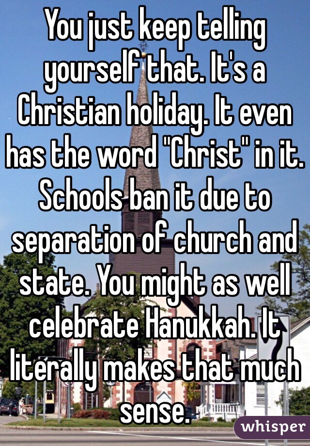 You just keep telling yourself that. It's a Christian holiday. It even has the word "Christ" in it. Schools ban it due to separation of church and state. You might as well celebrate Hanukkah. It literally makes that much sense.