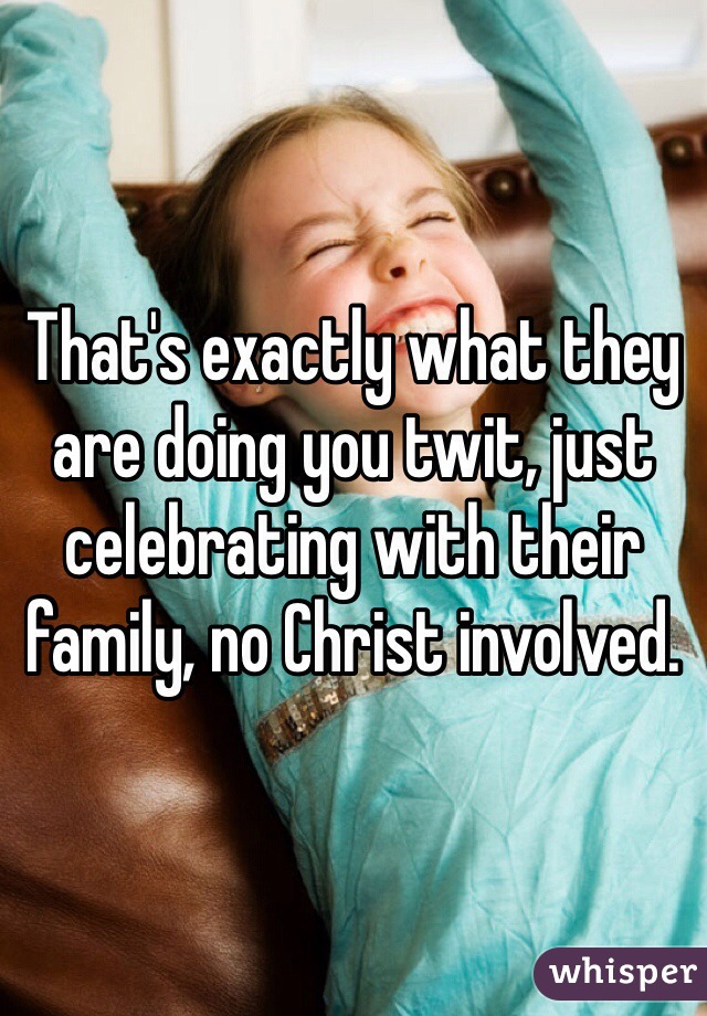 That's exactly what they are doing you twit, just celebrating with their family, no Christ involved.