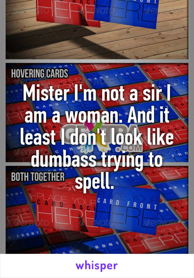 Mister I'm not a sir I am a woman. And it least I don't look like dumbass trying to spell. 