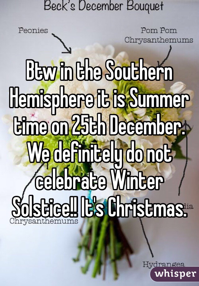 Btw in the Southern Hemisphere it is Summer time on 25th December. We definitely do not celebrate Winter Solstice!! It's Christmas.