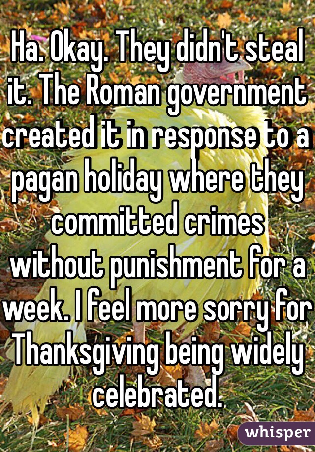 Ha. Okay. They didn't steal it. The Roman government created it in response to a pagan holiday where they committed crimes without punishment for a week. I feel more sorry for Thanksgiving being widely celebrated.