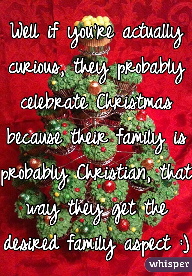 Well if you're actually curious, they probably celebrate Christmas because their family is probably Christian, that way they get the desired family aspect :)