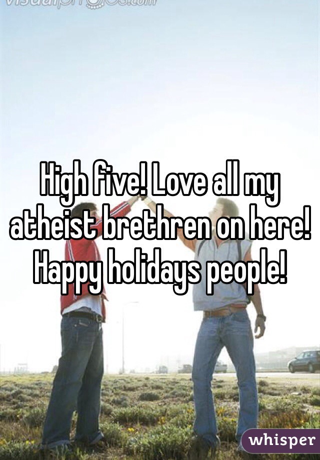 High five! Love all my atheist brethren on here! Happy holidays people! 