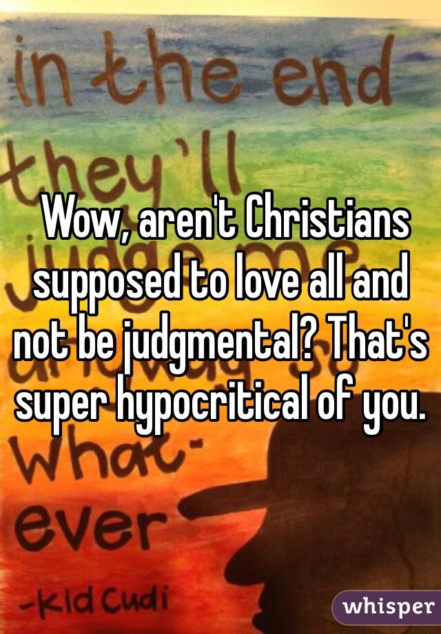  Wow, aren't Christians supposed to love all and not be judgmental? That's super hypocritical of you.