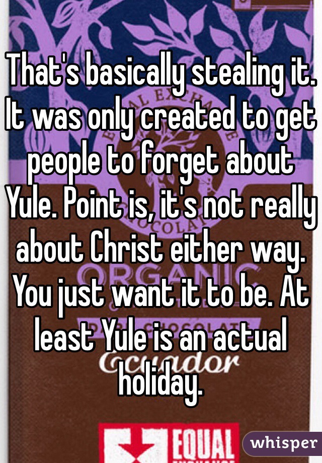 That's basically stealing it. It was only created to get people to forget about Yule. Point is, it's not really about Christ either way. You just want it to be. At least Yule is an actual holiday. 